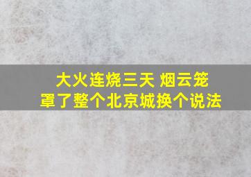 大火连烧三天 烟云笼罩了整个北京城换个说法